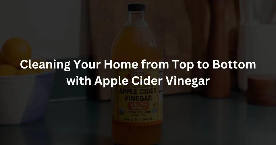 Cleaning Your Home from Top to Bottom with Apple Cider Vinegar