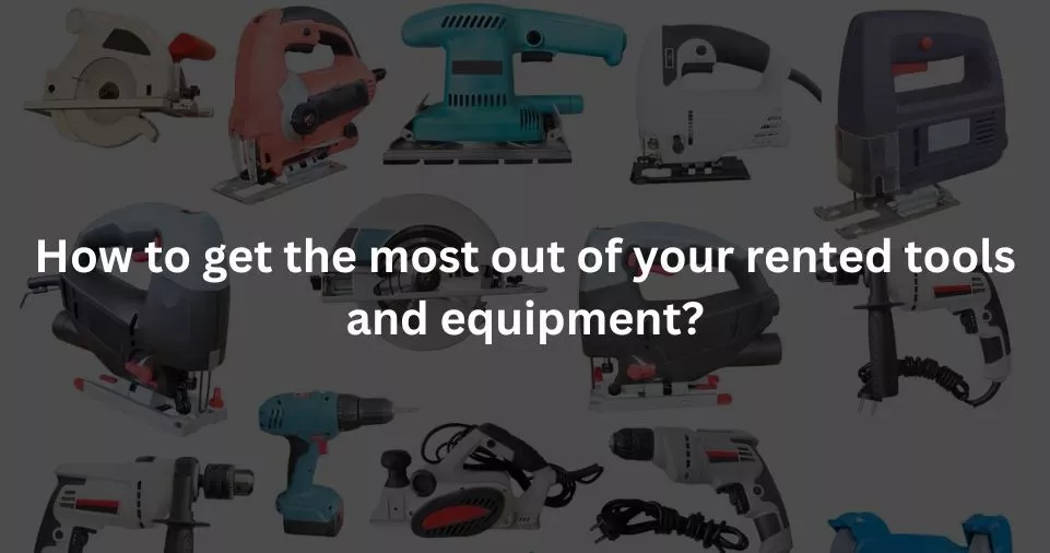 the most out of your rented tools and equipment