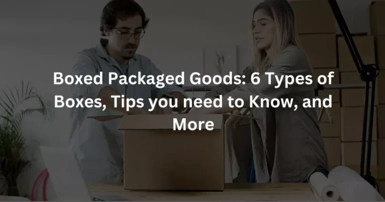 Boxed Packaged Goods: 6 Types of Boxes, Tips you need to Know, and More