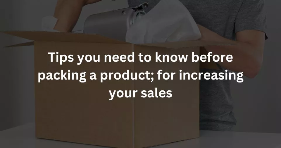 Tips you need to know before packing a product; for increasing your sales