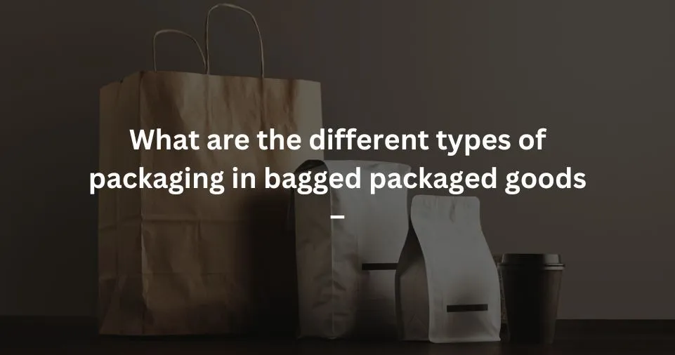 What are the different types of packaging in bagged packaged goods –