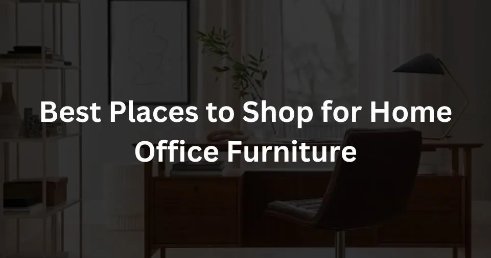 Best Places to Shop for Home Office Furniture