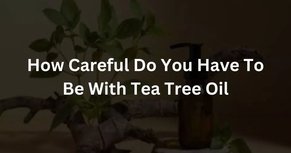 How Careful Do You Have To Be With Tea Tree Oil