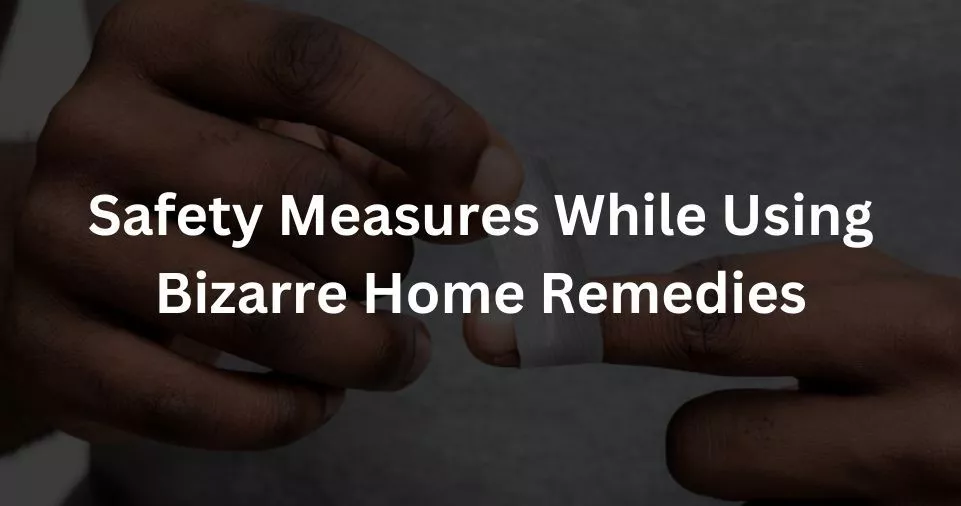 Safety Measures While Using Bizarre Home Remedies